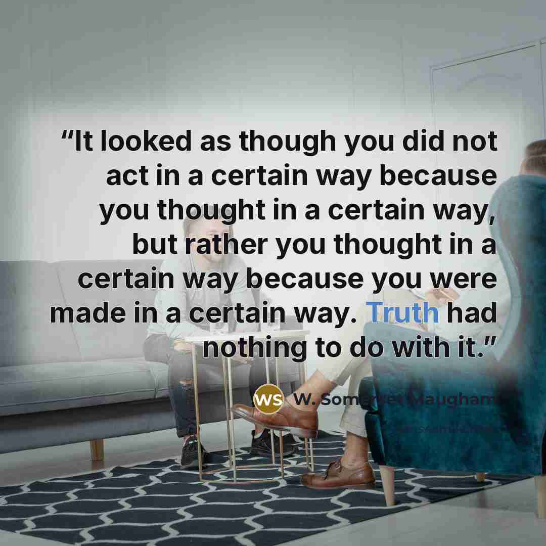 “It looked as though you did not act in a certain way because you thought in a certain way, but rather you thought in a certain way because you were made in a certain way. Truth had nothing to do with it.” quote by W. Somerset Maugham