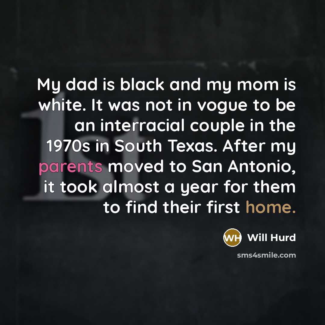 “My dad is black and my mom is white. It was not in vogue to be an interracial couple in the 1970s in South Texas. After my parents moved to San Antonio, it took almost a year for them to find their first home.” quote by Will Hurd