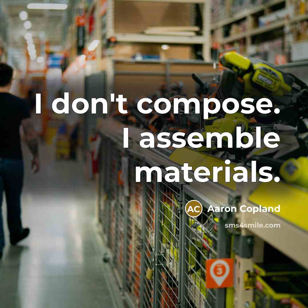 “I don't compose. I assemble materials.” quote by Aaron Copland