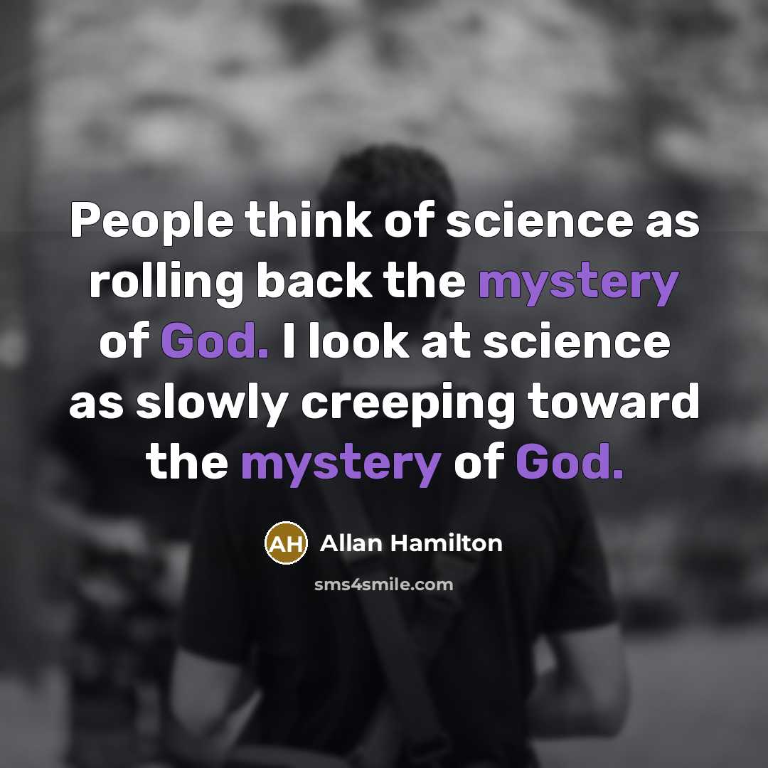 “People think of science as rolling back the mystery of God. I look at science as slowly creeping toward the mystery of God.” quote by Allan Hamilton