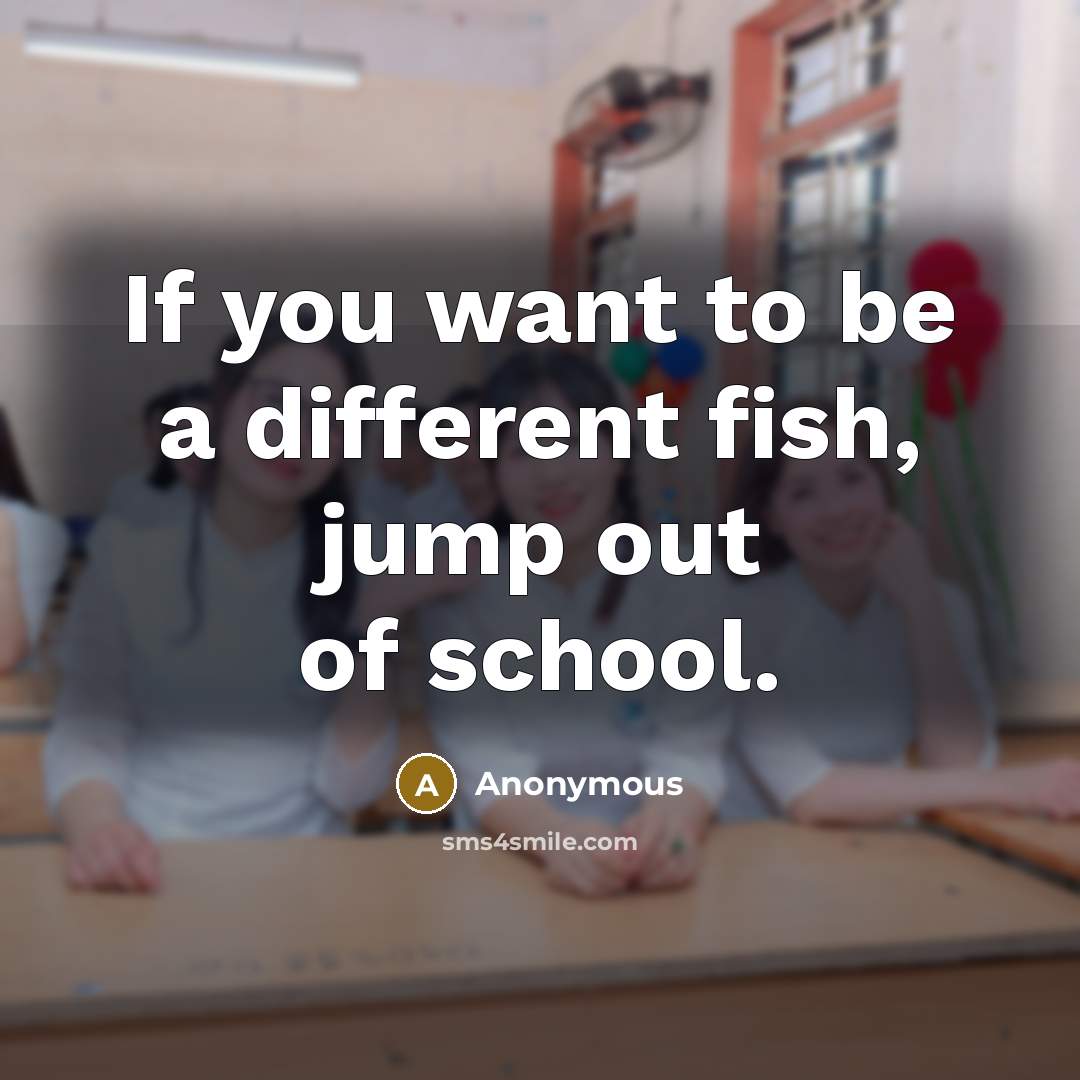 “If you want to be a different fish, jump out of school.” quote by Anonymous