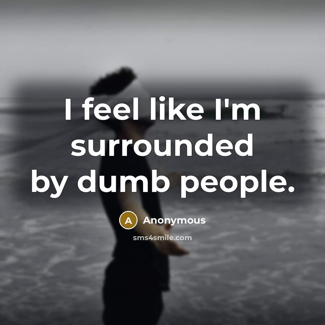 “I feel like I'm surrounded by dumb people.” quote by Anonymous