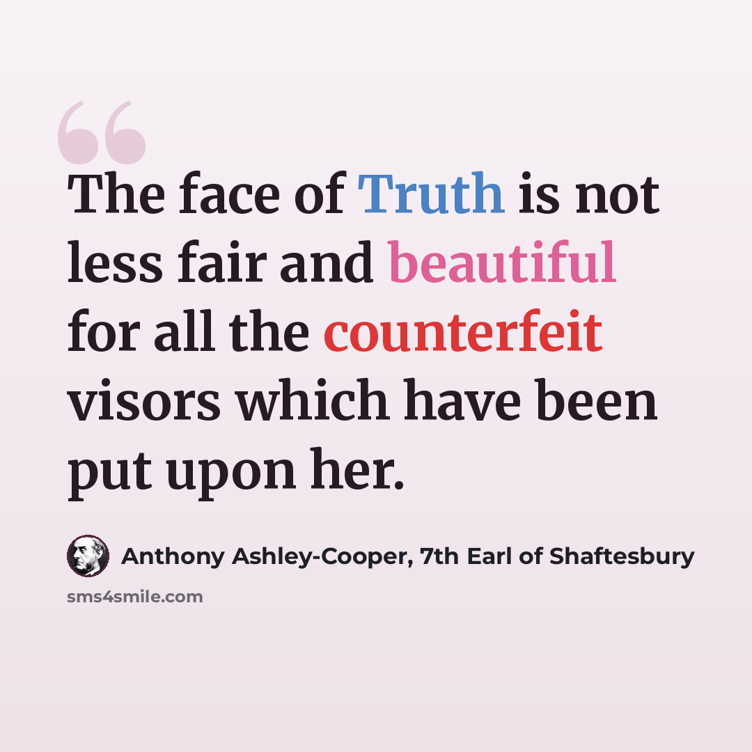 “The face of Truth is not less fair and beautiful for all the counterfeit visors which have been put upon her.” quote by Anthony Ashley-Cooper, 7th Earl of Shaftesbury