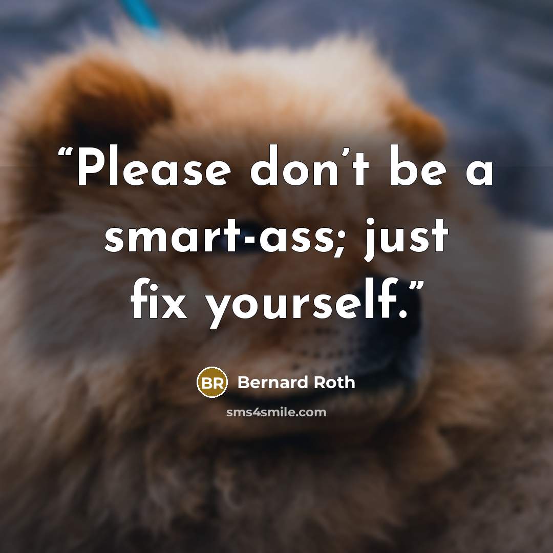 “Please don’t be a smart-ass; just fix yourself.” quote by Bernard Roth