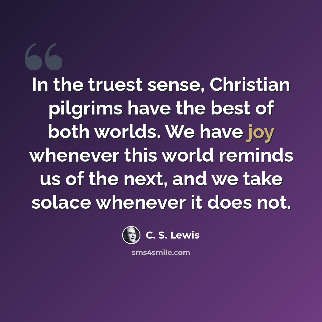 “In the truest sense, Christian pilgrims have the best of both worlds. We have joy whenever this world reminds us of the next, and we take solace whenever it does not.” quote by C. S. Lewis