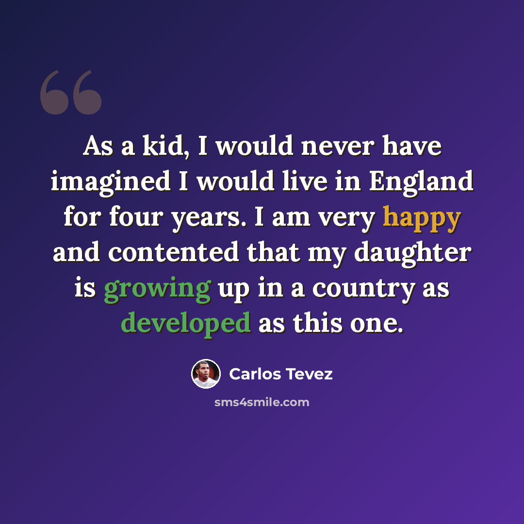 “As a kid, I would never have imagined I would live in England for four years. I am very happy and contented that my daughter is growing up in a country as developed as this one.” quote by Carlos Tevez