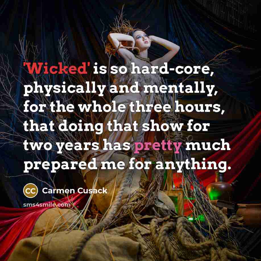 “'Wicked' is so hard-core, physically and mentally, for the whole three hours, that doing that show for two years has pretty much prepared me for anything.” quote by Carmen Cusack