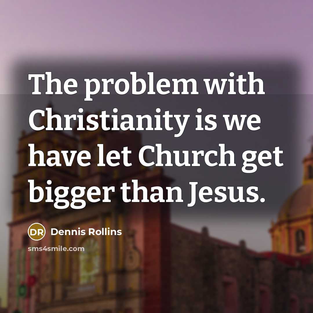 “The problem with Christianity is we have let Church get bigger than Jesus.” quote by Dennis Rollins
