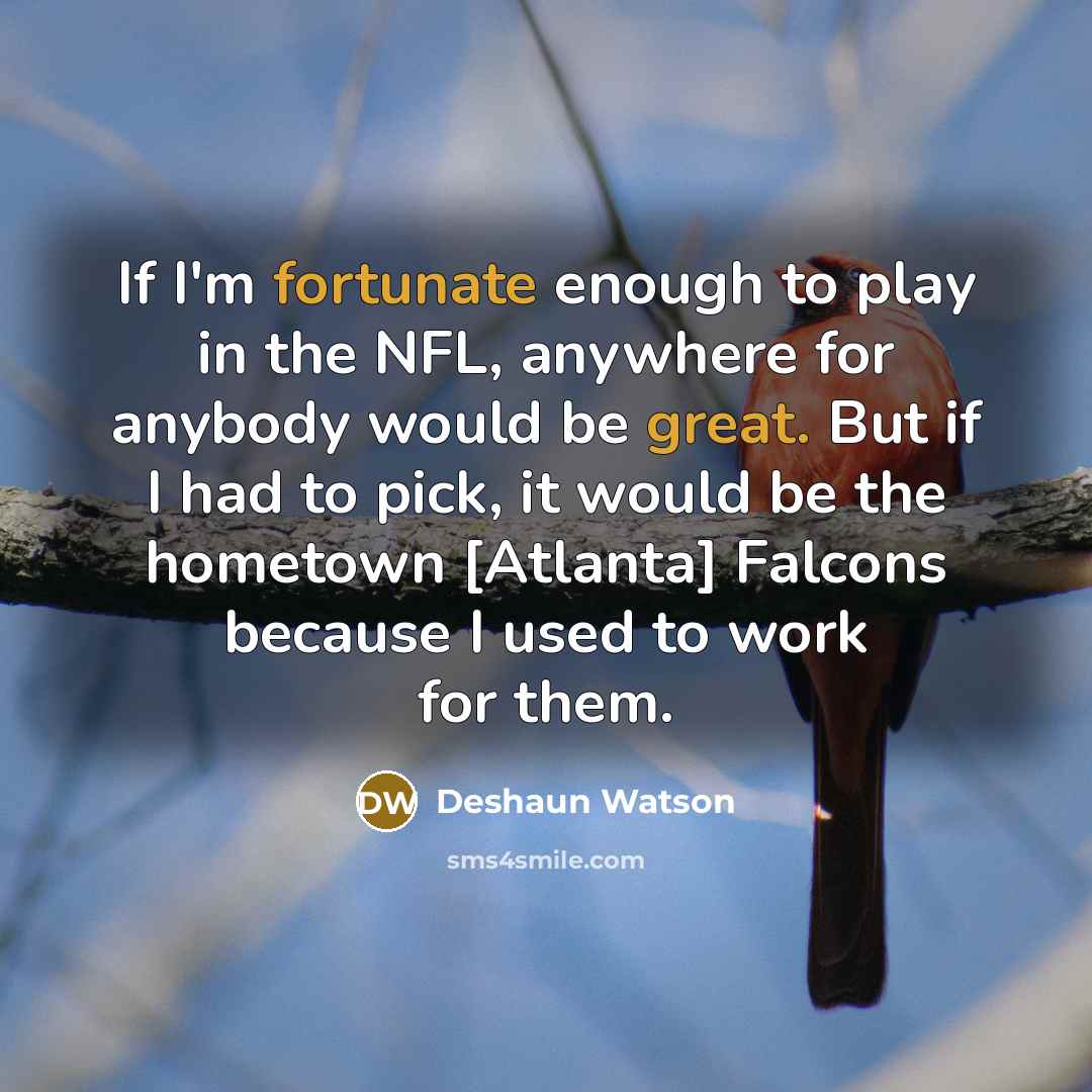 “If I'm fortunate enough to play in the NFL, anywhere for anybody would be great. But if I had to pick, it would be the hometown [Atlanta] Falcons because I used to work for them.” quote by Deshaun Watson