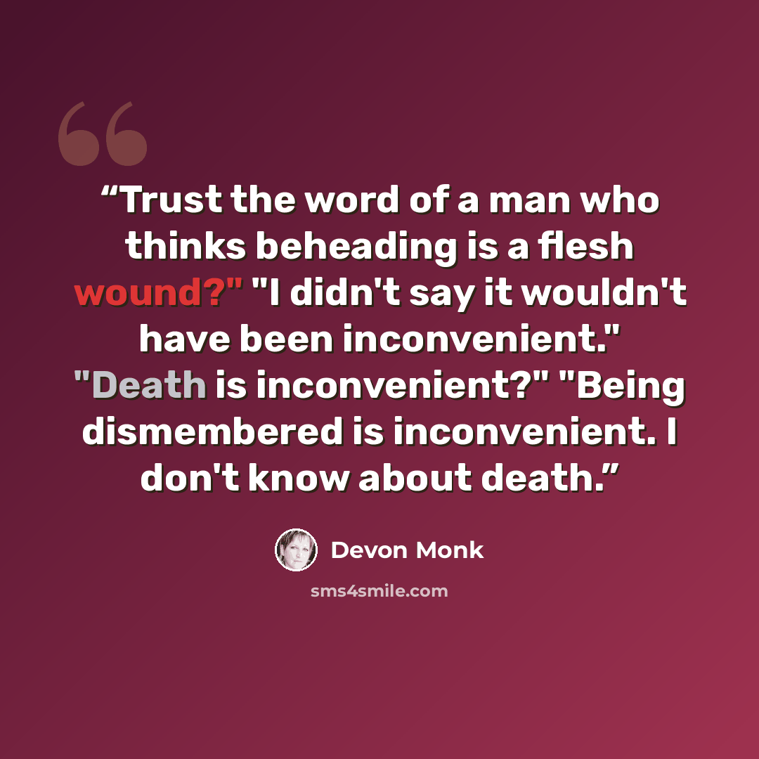 “Trust the word of a man who thinks beheading is a flesh wound?" "I didn't say it wouldn't have been inconvenient." "Death is inconvenient?" "Being dismembered is inconvenient. I don't know about death.” quote by Devon Monk