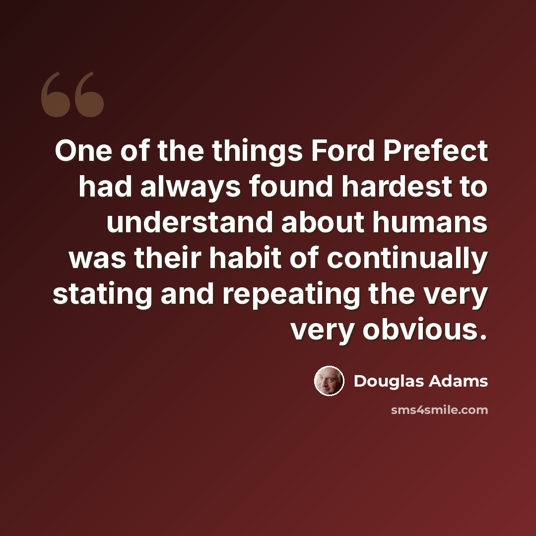 “One of the things Ford Prefect had always found hardest to understand about humans was their habit of continually stating and repeating the very very obvious.” quote by Douglas Adams