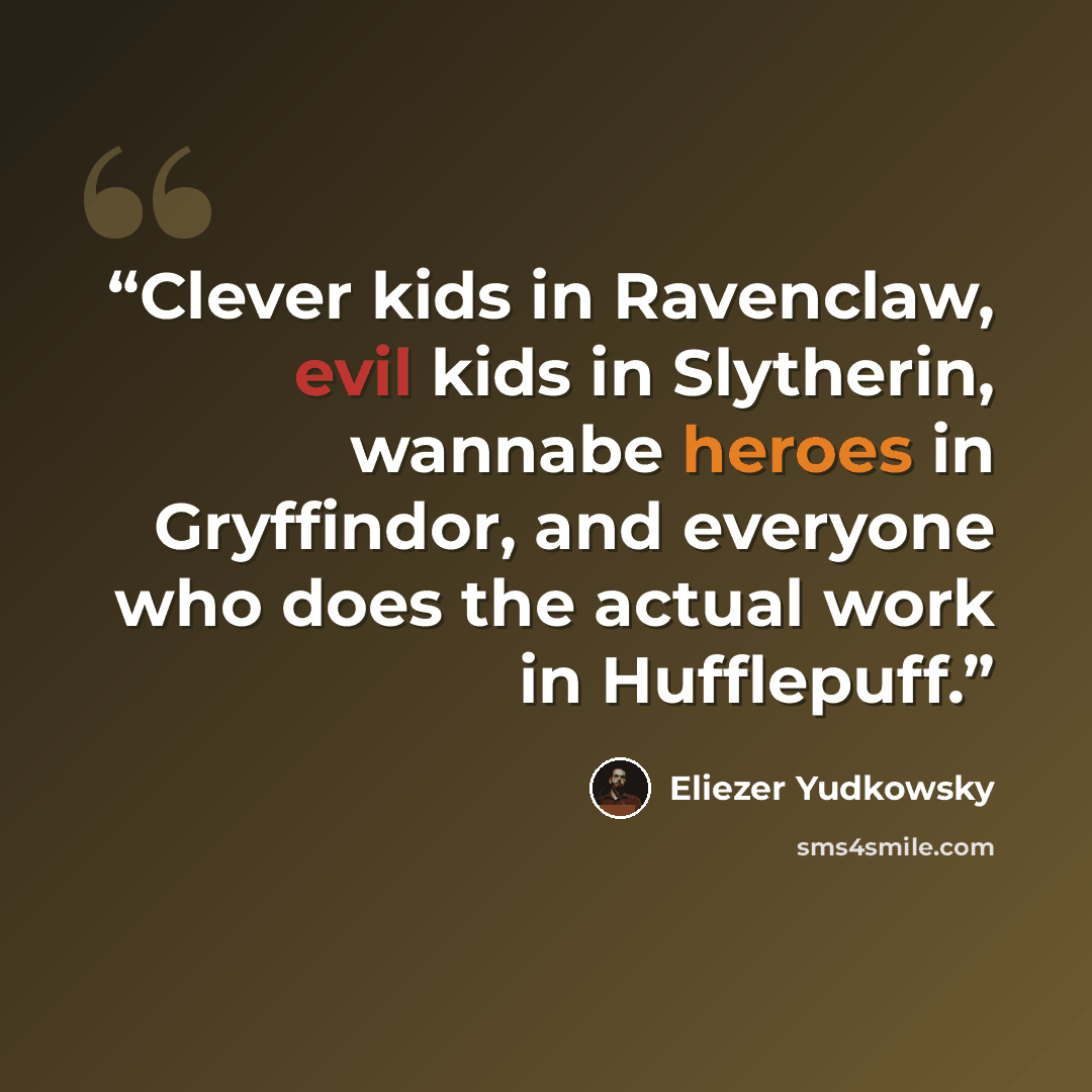 “Clever kids in Ravenclaw, evil kids in Slytherin, wannabe heroes in Gryffindor, and everyone who does the actual work in Hufflepuff.” quote by Eliezer Yudkowsky