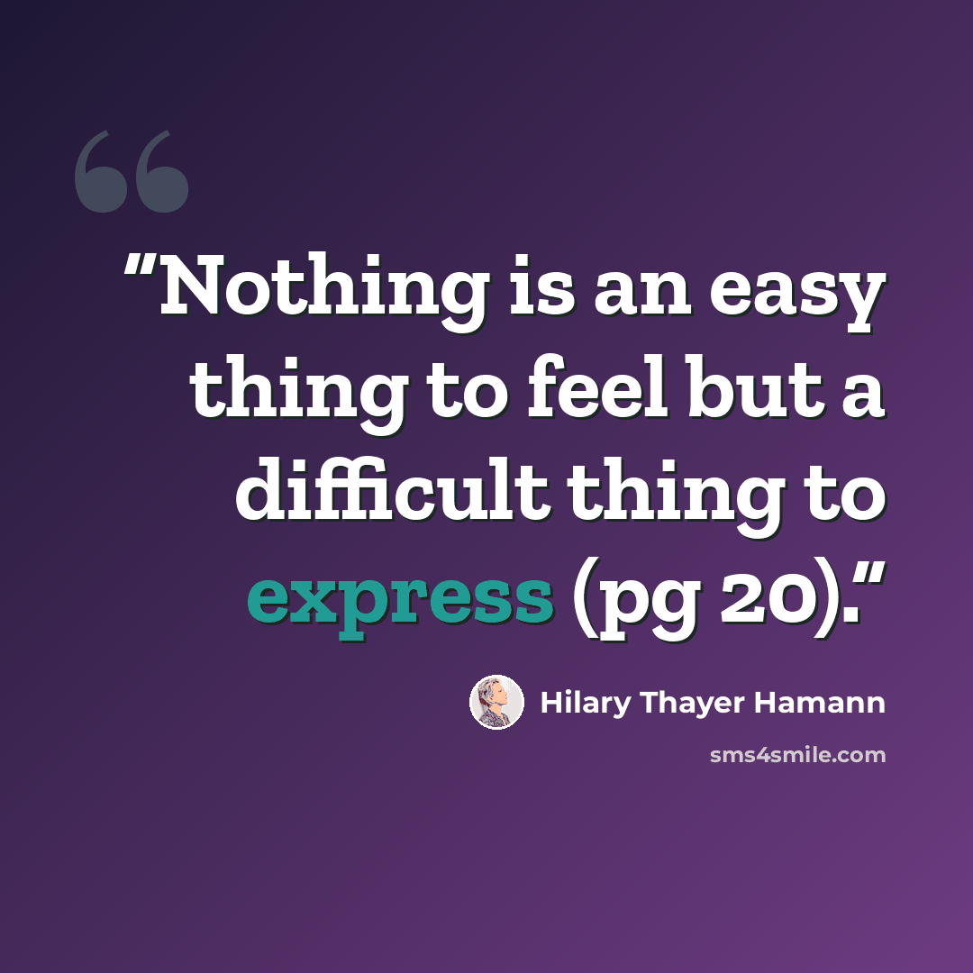 “Nothing is an easy thing to feel but a difficult thing to express (pg 20).” quote by Hilary Thayer Hamann