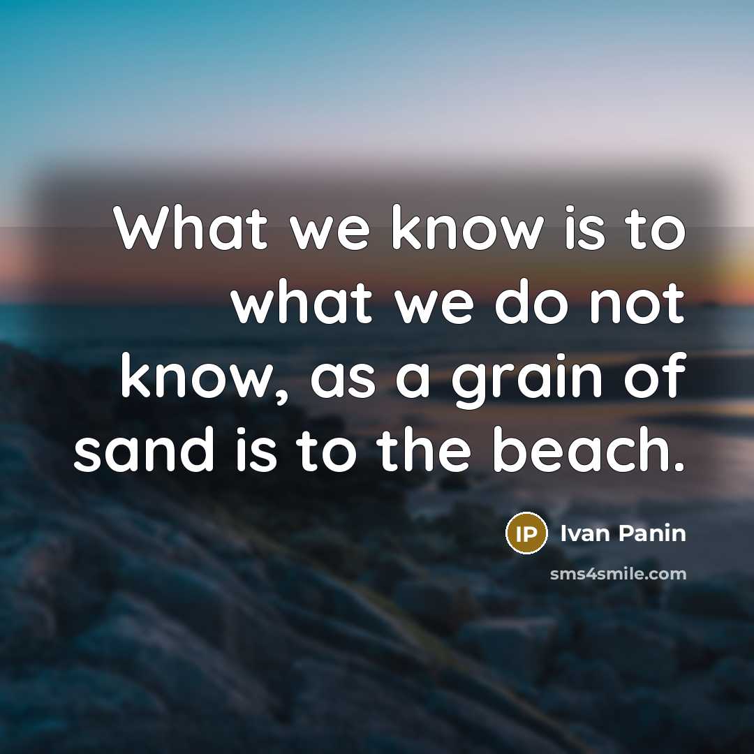 “What we know is to what we do not know, as a grain of sand is to the beach.” quote by Ivan Panin