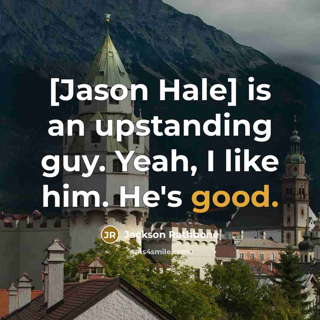 “[Jason Hale] is an upstanding guy. Yeah, I like him. He's good.” quote by Jackson Rathbone