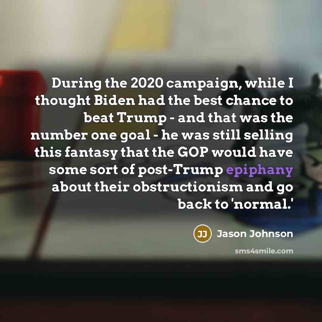 “During the 2020 campaign, while I thought Biden had the best chance to beat Trump - and that was the number one goal - he was still selling this fantasy that the GOP would have some sort of post-Trump epiphany about their obstructionism and go back to 'normal.'” quote by Jason Johnson