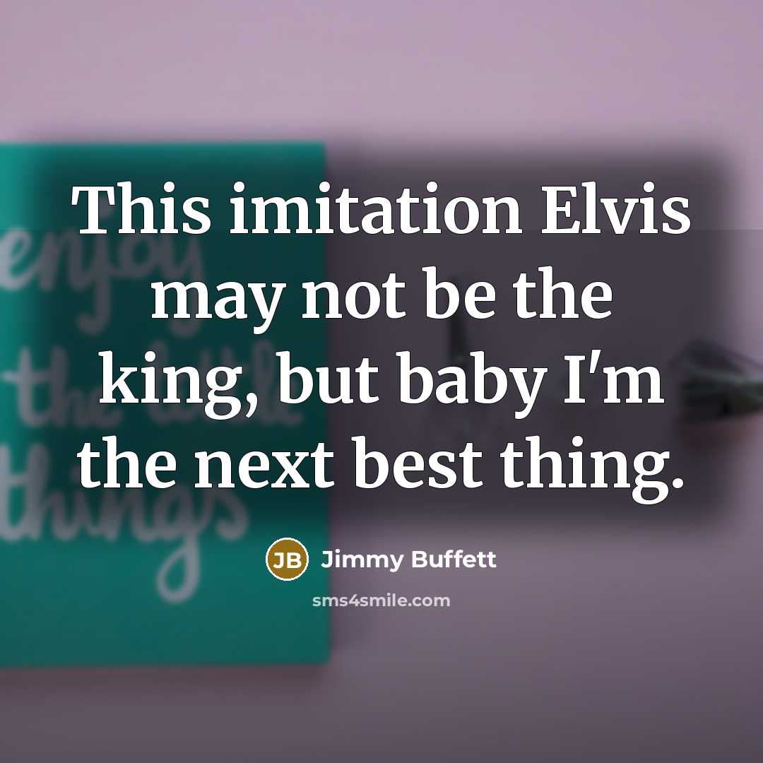 “This imitation Elvis may not be the king, but baby I'm the next best thing.” quote by Jimmy Buffett