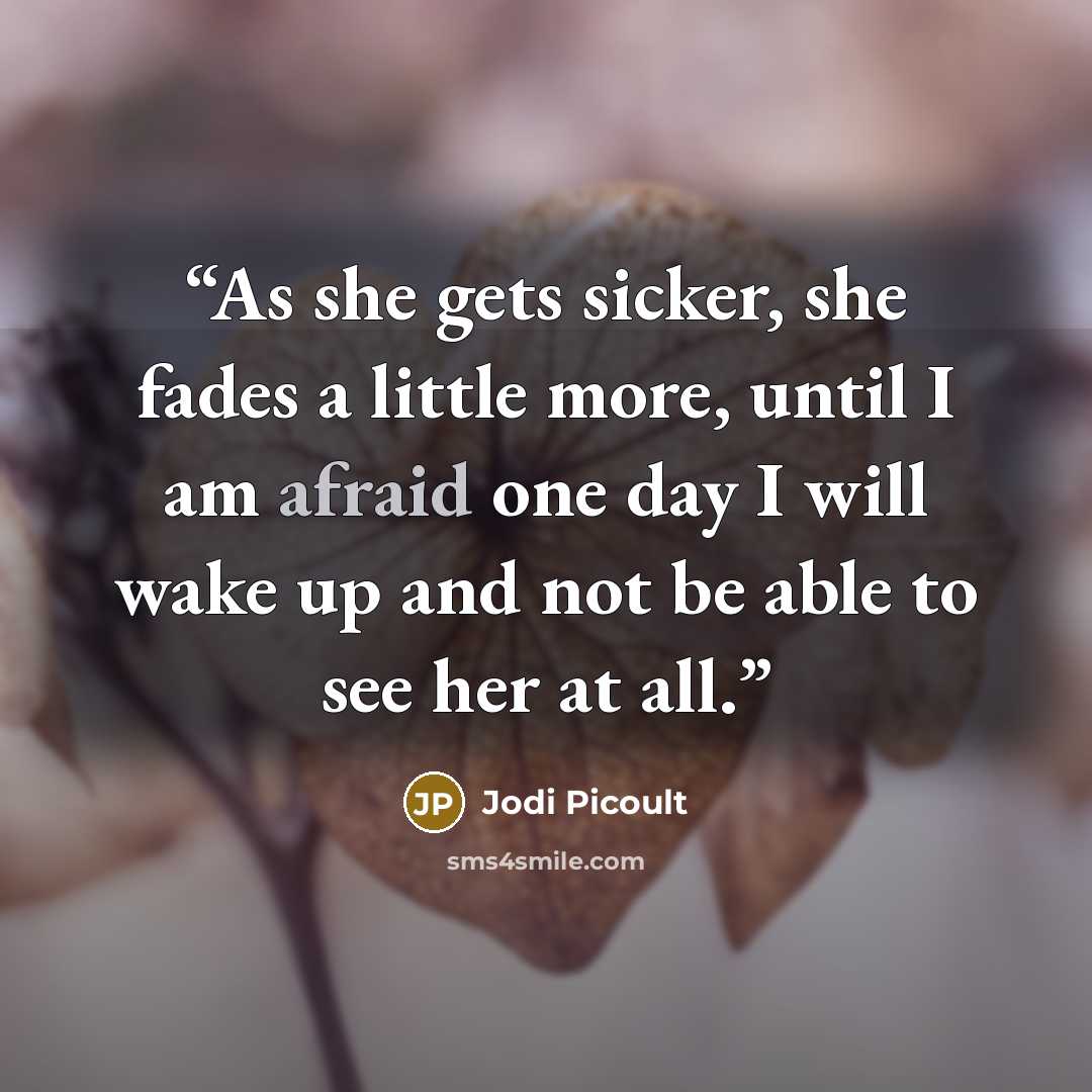 “As she gets sicker, she fades a little more, until I am afraid one day I will wake up and not be able to see her at all.” quote by Jodi Picoult