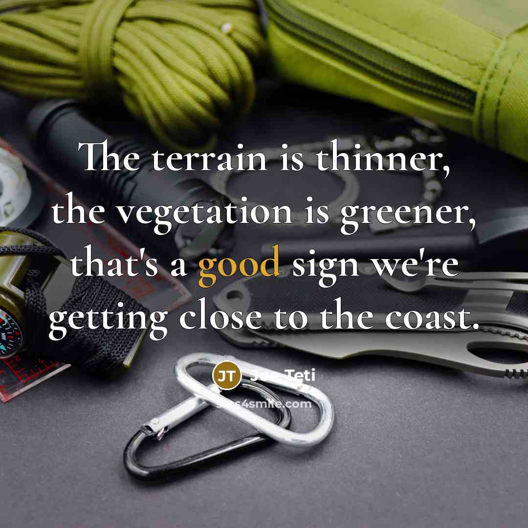 “The terrain is thinner, the vegetation is greener, that's a good sign we're getting close to the coast.” quote by Joe Teti
