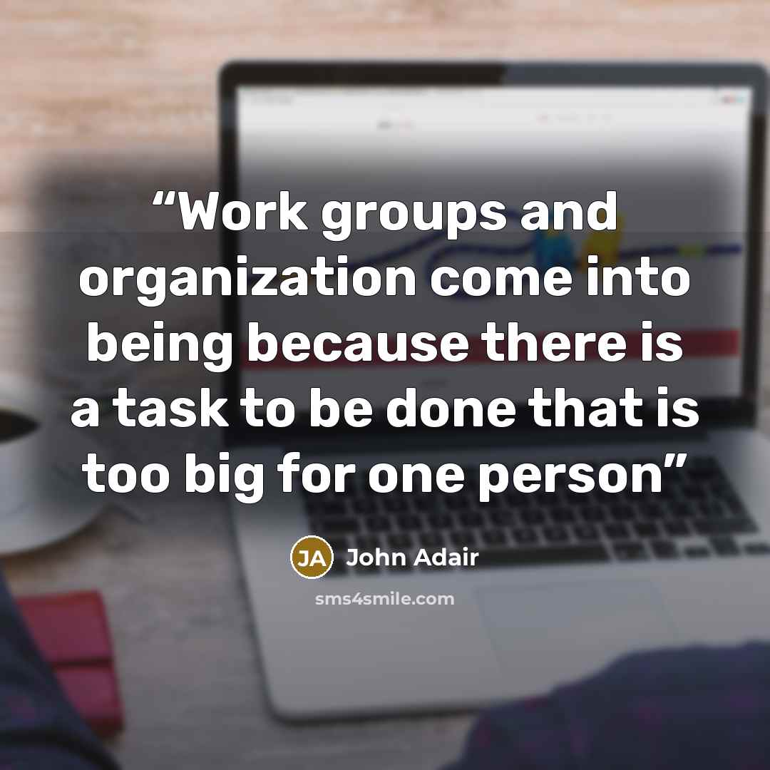 “Work groups and organization come into being because there is a task to be done that is too big for one person” quote by John Adair