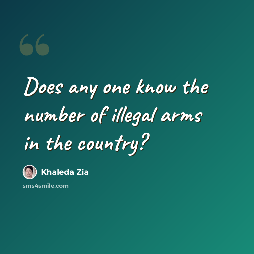 “Does any one know the number of illegal arms in the country?” quote by Khaleda Zia