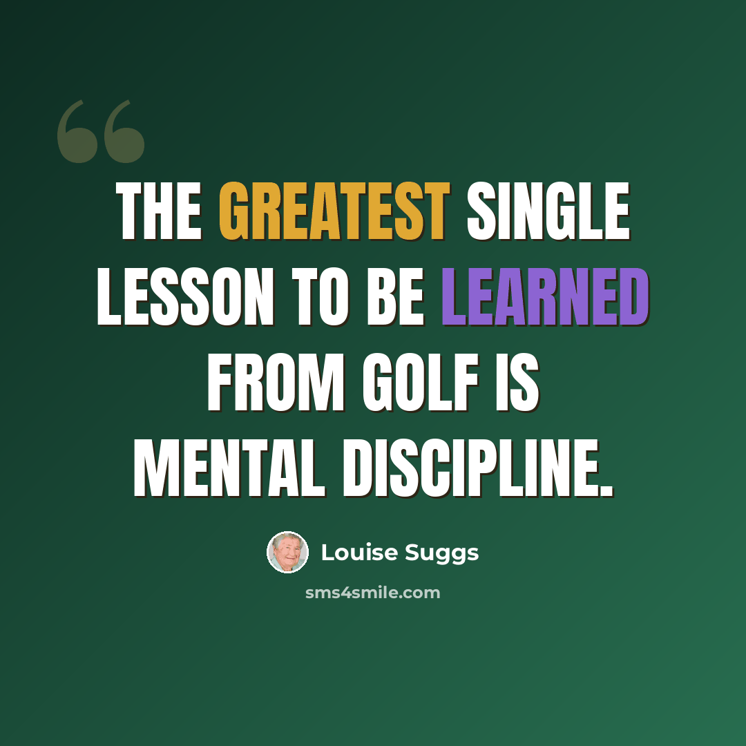 “The greatest single lesson to be learned from golf is mental discipline.” quote by Louise Suggs