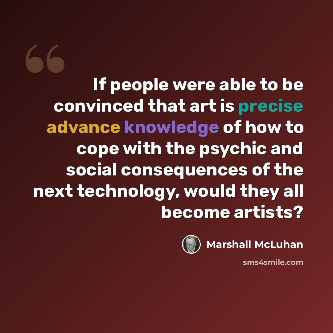 “If people were able to be convinced that art is precise advance knowledge of how to cope with the psychic and social consequences of the next technology, would they all become artists?” quote by Marshall McLuhan
