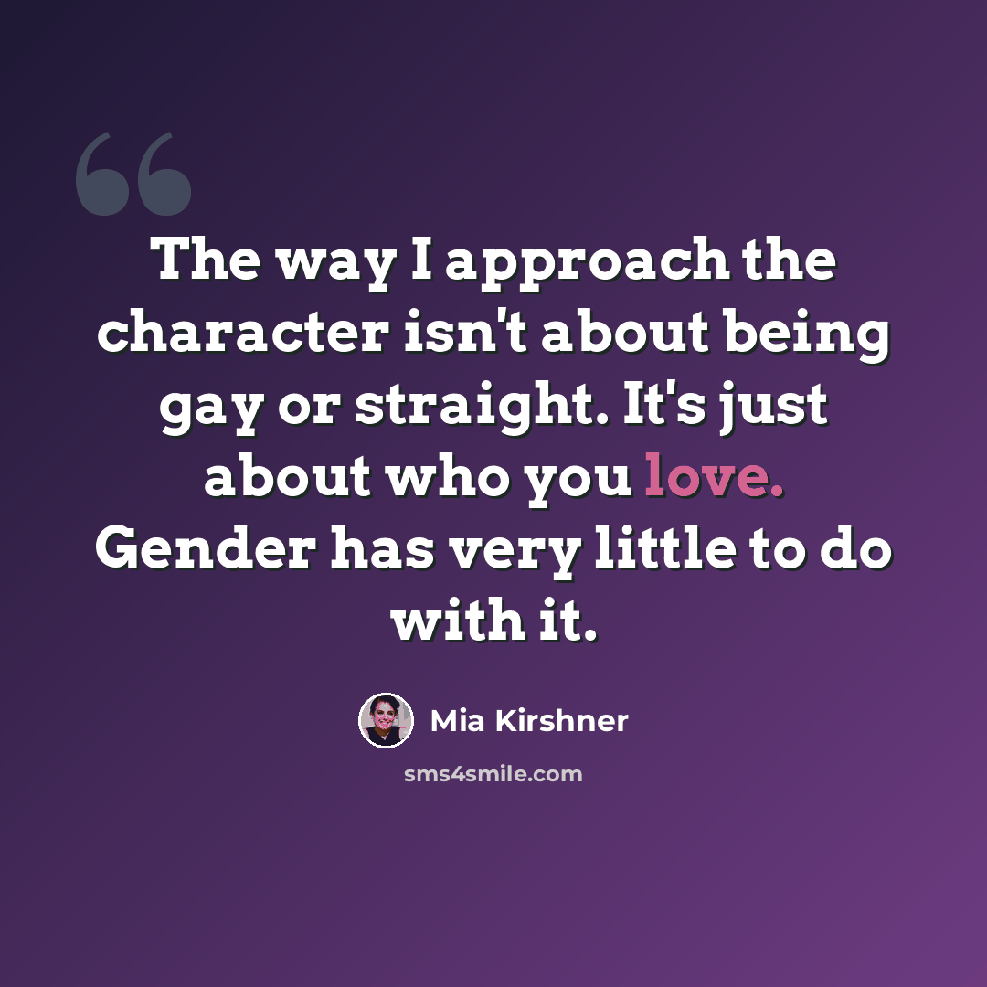 “The way I approach the character isn't about being gay or straight. It's just about who you love. Gender has very little to do with it.” quote by Mia Kirshner