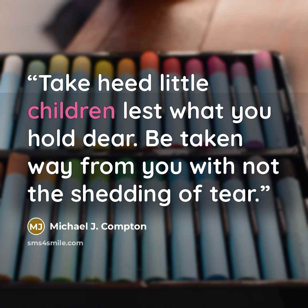 “Take heed little children lest what you hold dear. Be taken way from you with not the shedding of tear.” quote by Michael J. Compton