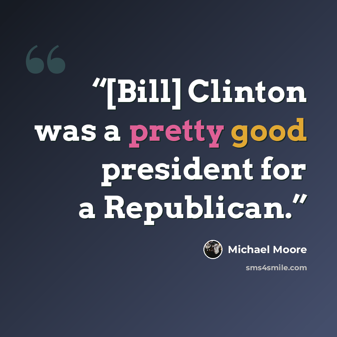 “[Bill] Clinton was a pretty good president for a Republican.” quote by Michael Moore