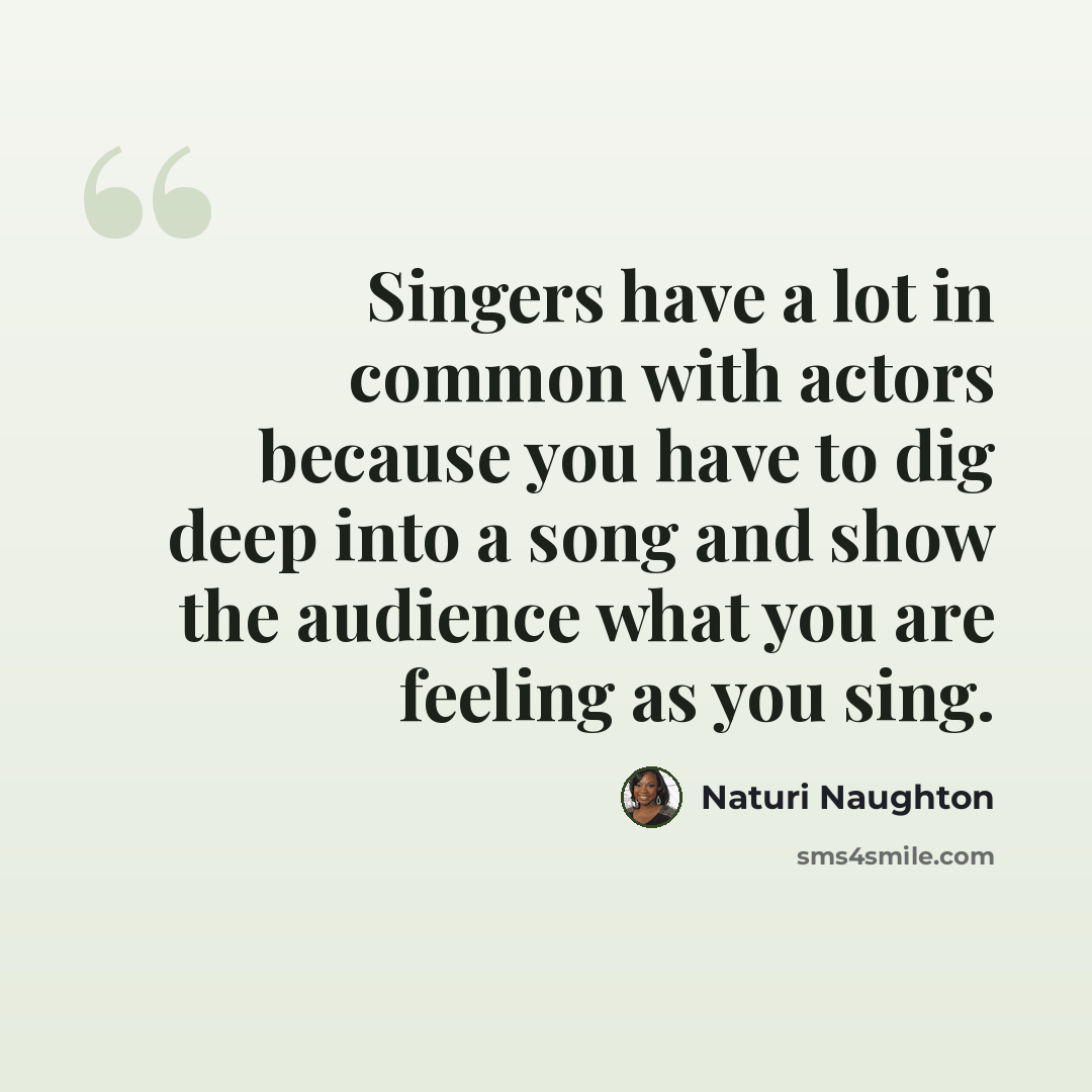 “Singers have a lot in common with actors because you have to dig deep into a song and show the audience what you are feeling as you sing.” quote by Naturi Naughton