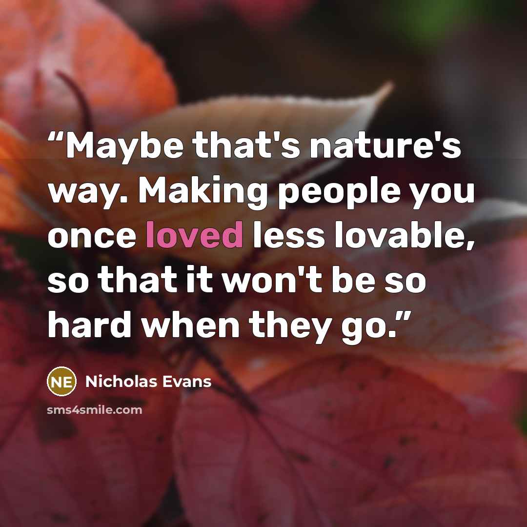 “Maybe that's nature's way. Making people you once loved less lovable, so that it won't be so hard when they go.” quote by Nicholas Evans