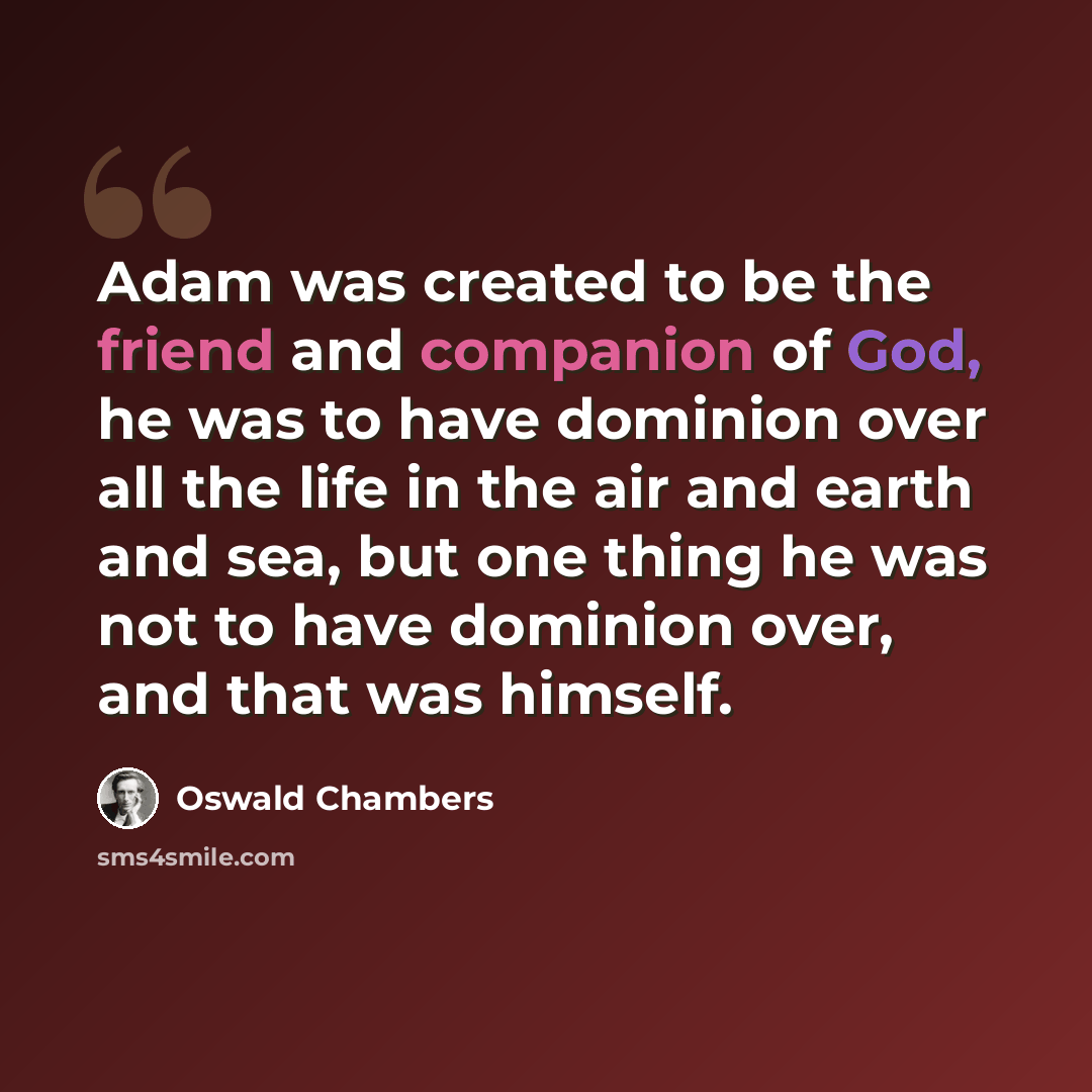 “Adam was created to be the friend and companion of God, he was to have dominion over all the life in the air and earth and sea, but one thing he was not to have dominion over, and that was himself.” quote by Oswald Chambers