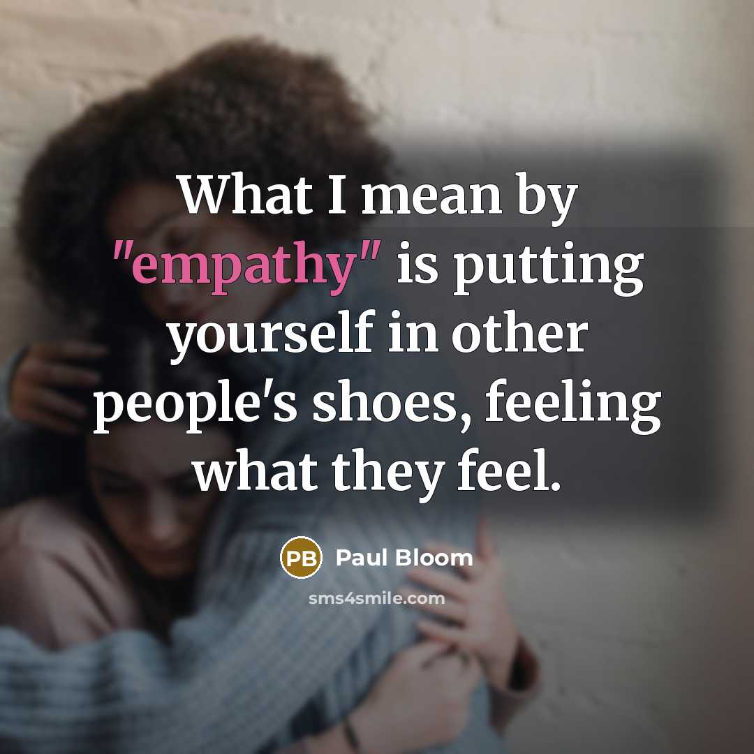 “What I mean by "empathy" is putting yourself in other people's shoes, feeling what they feel.” quote by Paul Bloom
