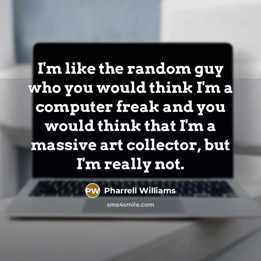 “I'm like the random guy who you would think I'm a computer freak and you would think that I'm a massive art collector, but I'm really not.” quote by Pharrell Williams