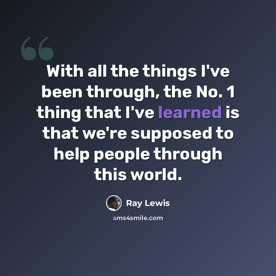 “With all the things I've been through, the No. 1 thing that I've learned is that we're supposed to help people through this world.” quote by Ray Lewis