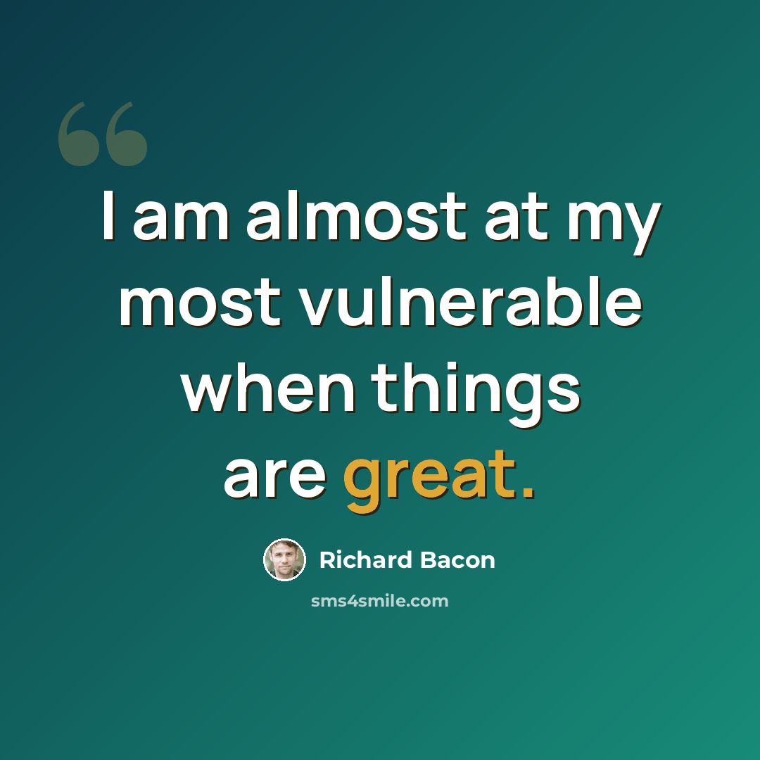 “I am almost at my most vulnerable when things are great.” quote by Richard Bacon