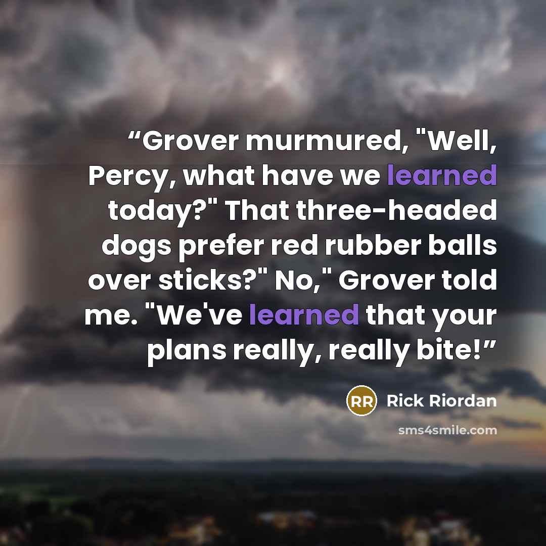 “Grover murmured, "Well, Percy, what have we learned today?" That three-headed dogs prefer red rubber balls over sticks?" No," Grover told me. "We've learned that your plans really, really bite!” quote by Rick Riordan