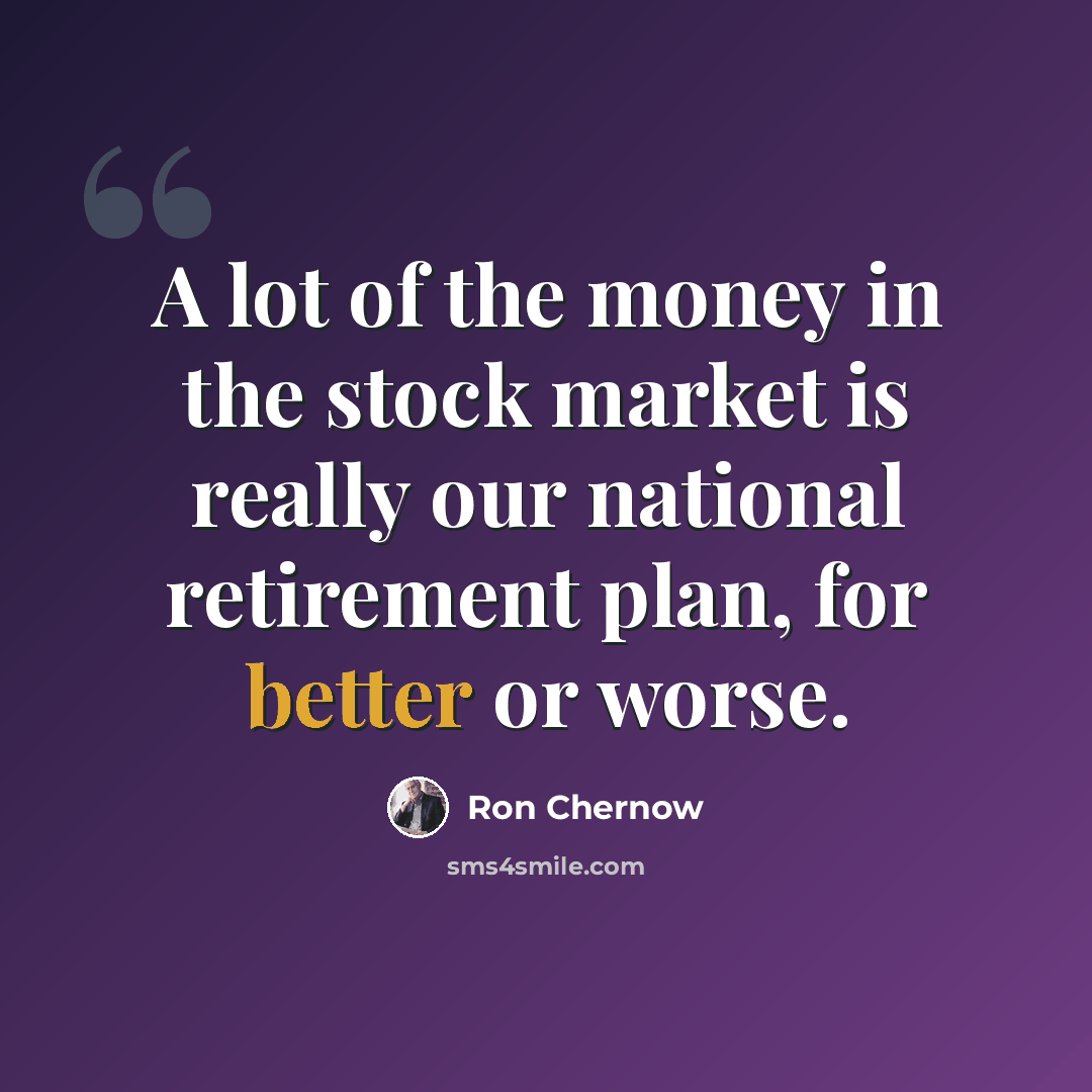 “A lot of the money in the stock market is really our national retirement plan, for better or worse.” quote by Ron Chernow
