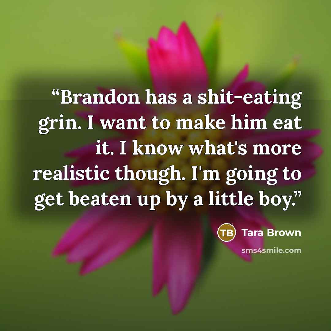 “Brandon has a shit-eating grin. I want to make him eat it. I know what's more realistic though. I'm going to get beaten up by a little boy.” quote by Tara Brown