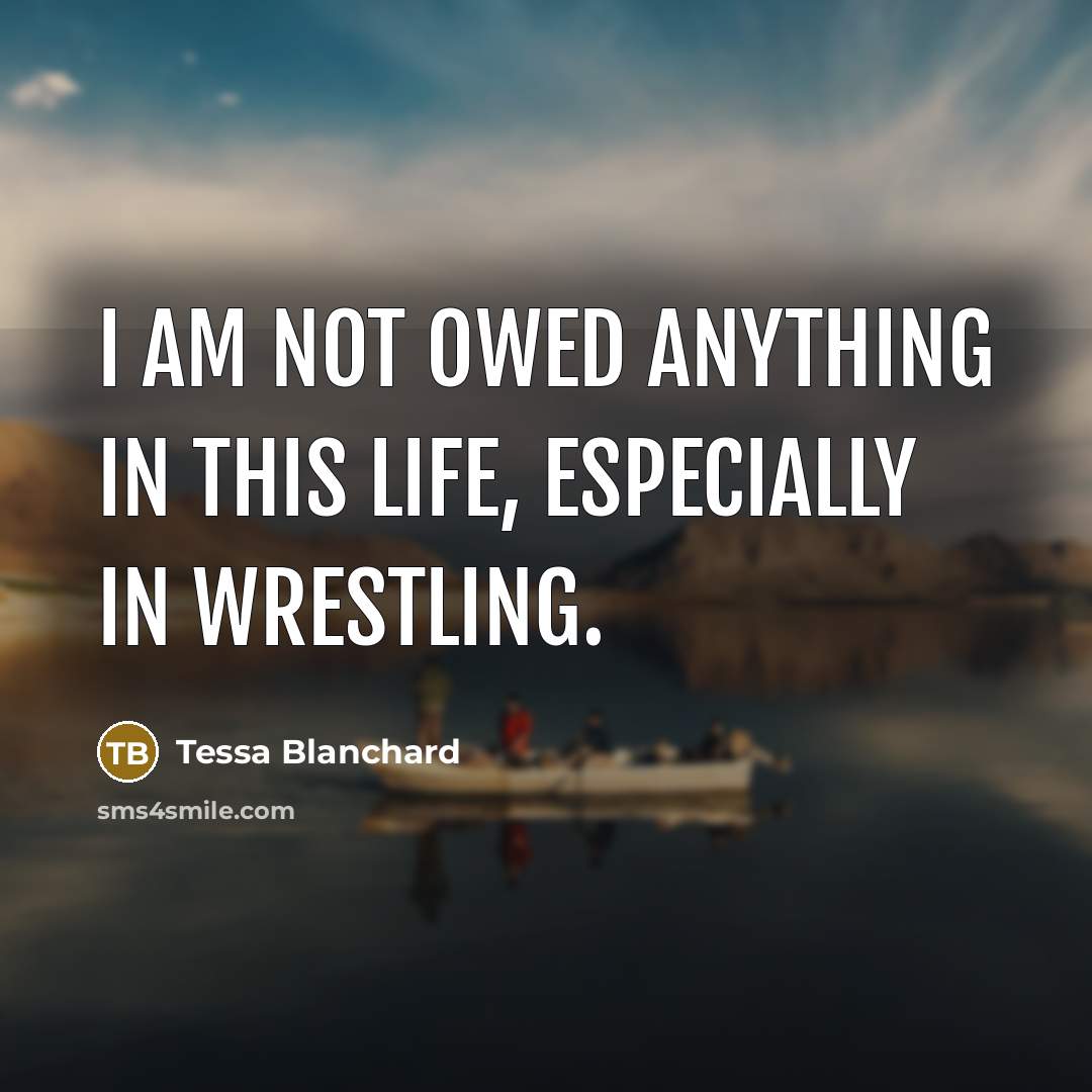 “I am not owed anything in this life, especially in wrestling.” quote by Tessa Blanchard