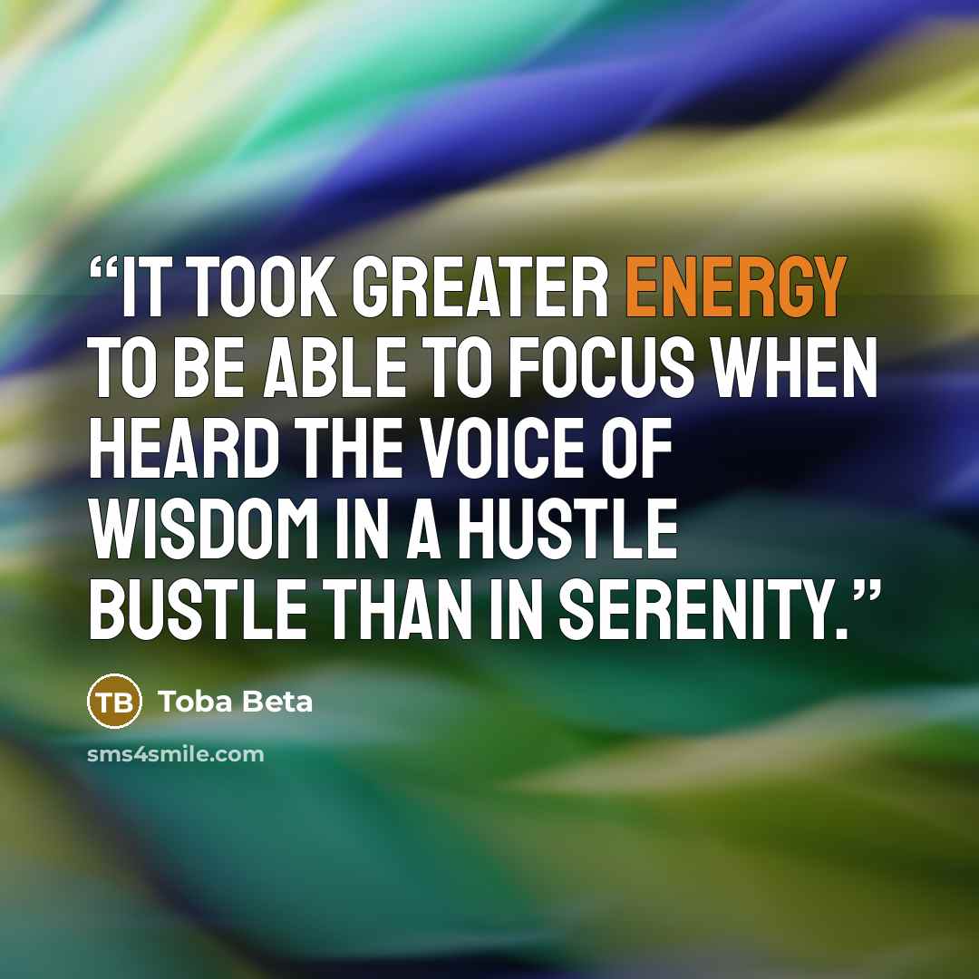 “It took greater energy to be able to focus when heard the voice of wisdom in a hustle bustle than in serenity.” quote by Toba Beta