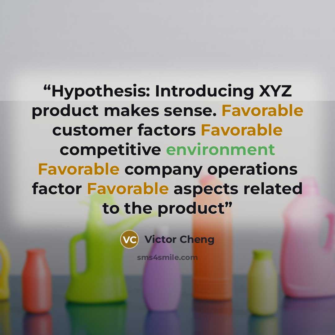 “Hypothesis: Introducing XYZ product makes sense. Favorable customer factors Favorable competitive environment Favorable company operations factor Favorable aspects related to the product” quote by Victor Cheng