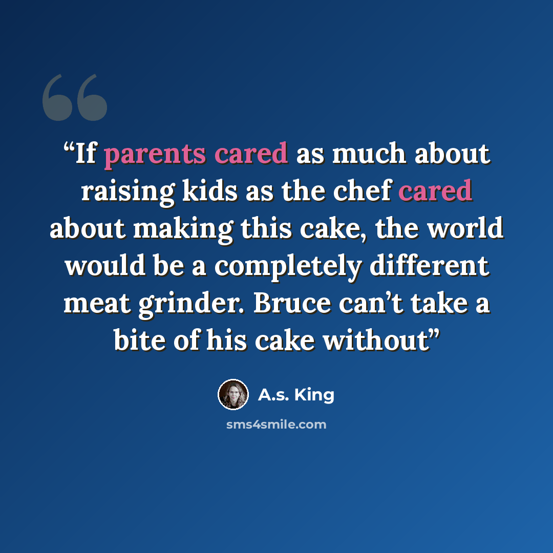 “If parents cared as much about raising kids as the chef cared about making this cake, the world would be a completely different meat grinder. Bruce can’t take a bite of his cake without” quote by A.S. King