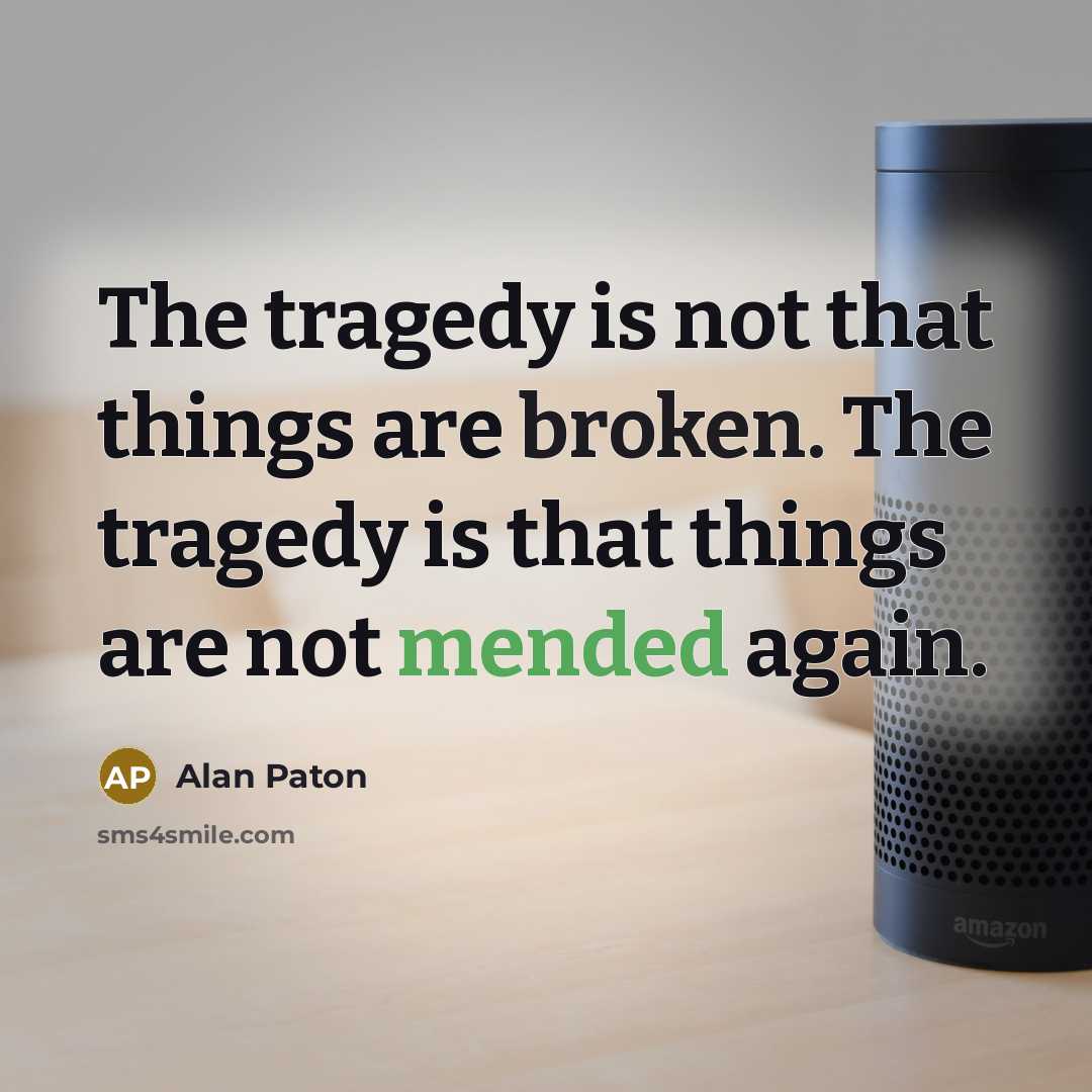 “The tragedy is not that things are broken. The tragedy is that things are not mended again.” quote by Alan Paton
