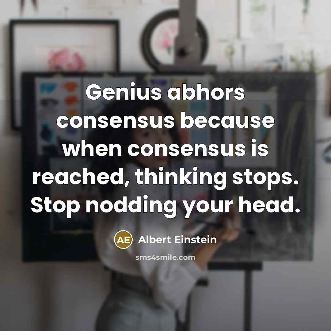“Genius abhors consensus because when consensus is reached, thinking stops. Stop nodding your head.” quote by Albert Einstein
