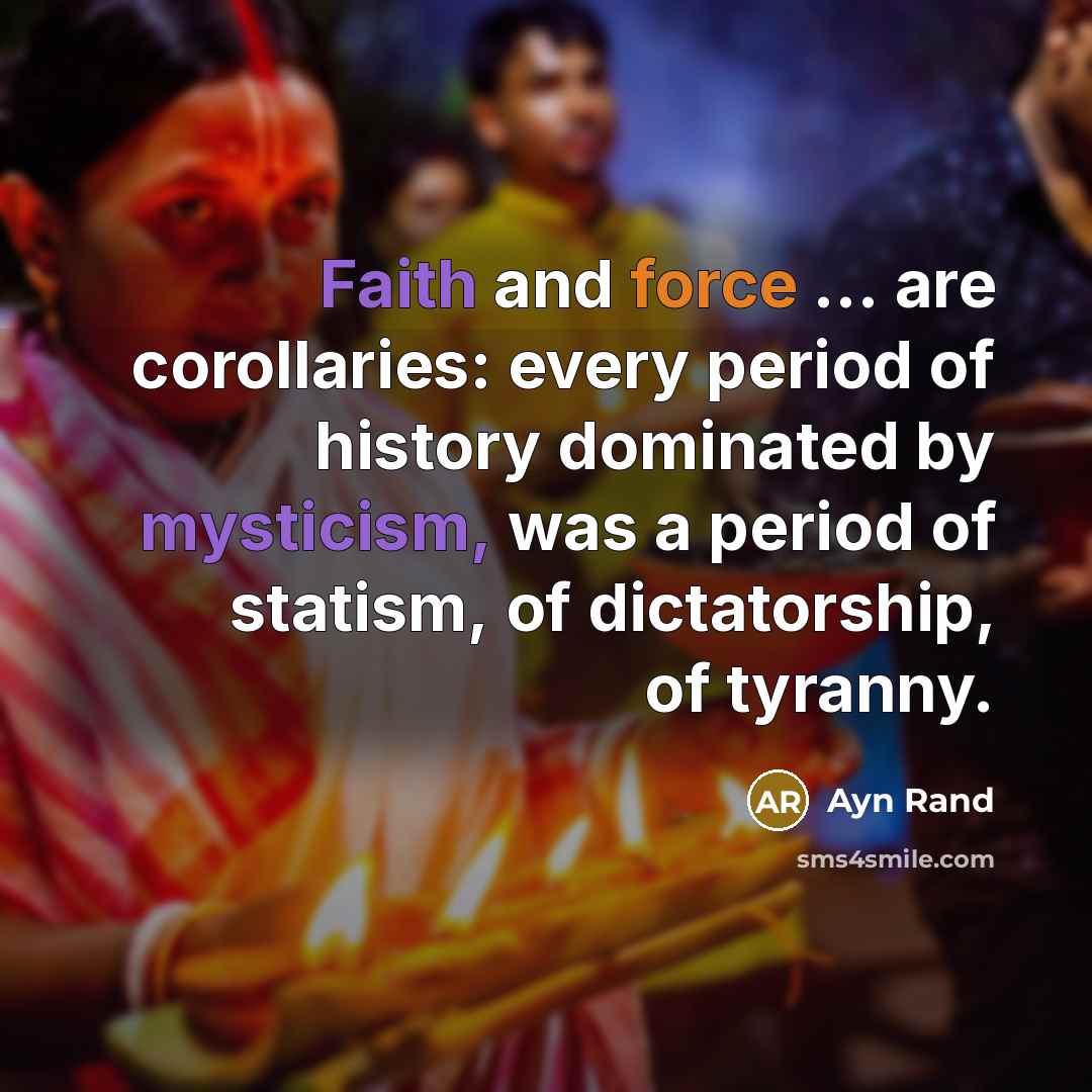 “Faith and force ... are corollaries: every period of history dominated by mysticism, was a period of statism, of dictatorship, of tyranny.” quote by Ayn Rand