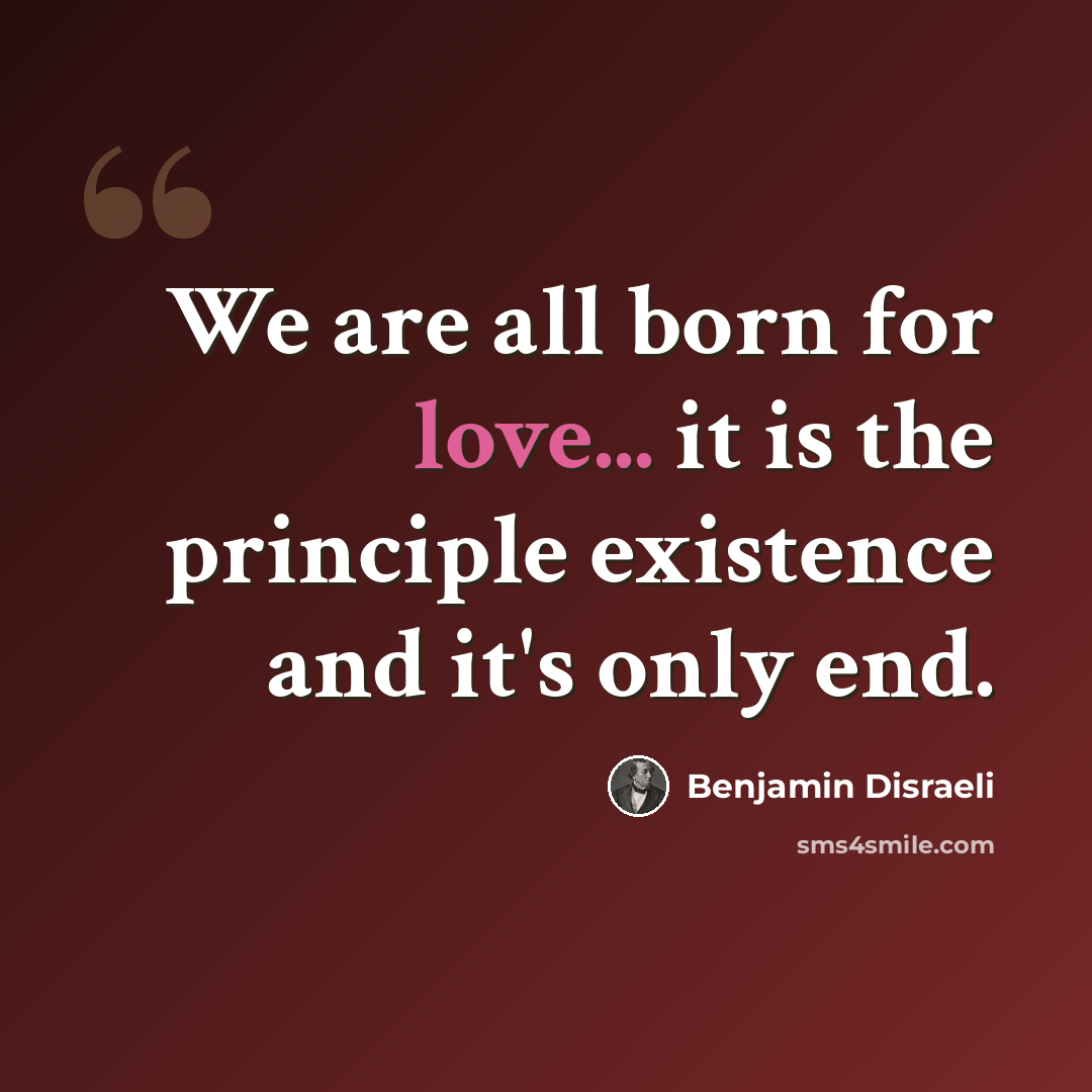 “We are all born for love... it is the principle existence and it's only end.” quote by Benjamin Disraeli