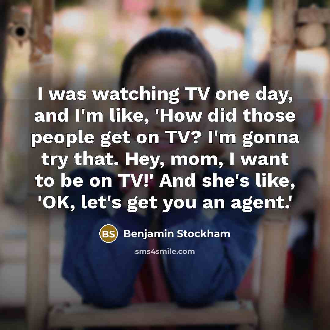 “I was watching TV one day, and I'm like, 'How did those people get on TV? I'm gonna try that. Hey, mom, I want to be on TV!' And she's like, 'OK, let's get you an agent.'” quote by Benjamin Stockham