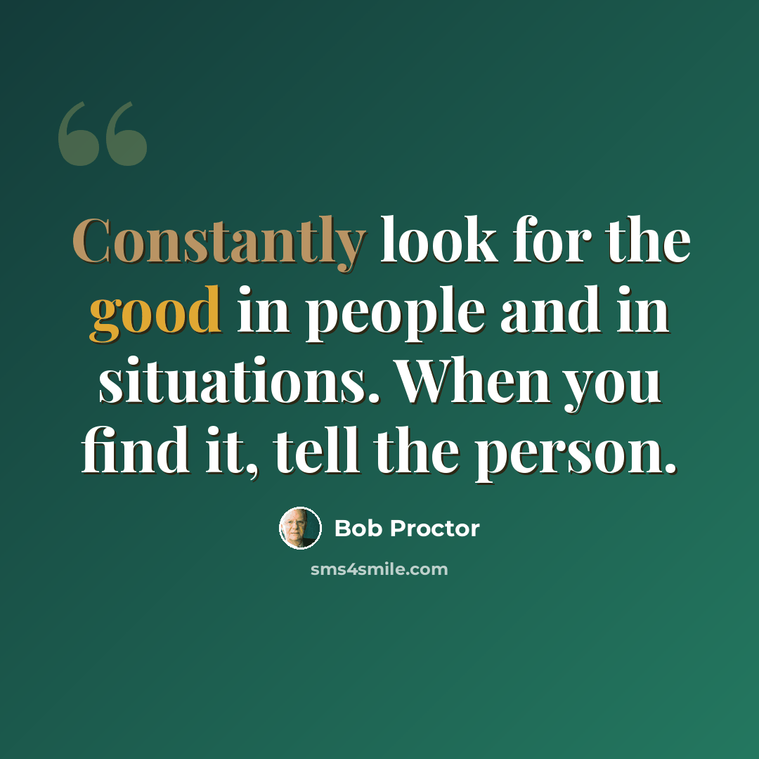 “Constantly look for the good in people and in situations. When you find it, tell the person.” quote by Bob Proctor